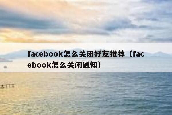 facebook怎么关闭好友推荐（facebook怎么关闭通知） 第1张
