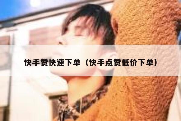 快手赞快速下单（快手点赞低价下单） 第1张