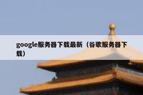google服务器下载最新（谷歌服务器下载） 第1张