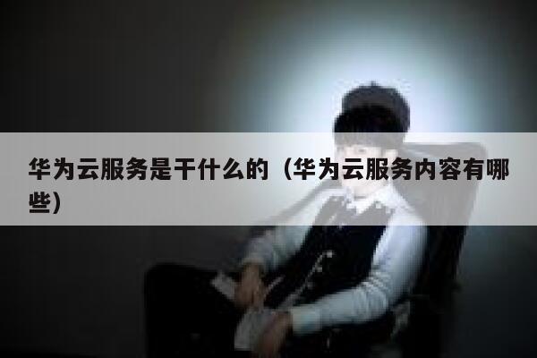 华为云服务是干什么的(华为云服务内容有哪些) 第1张 华为云服务是干什么的(华为云服务内容有哪些) 第1张