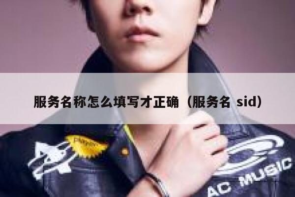 服务名称怎么填写才正确(服务名 sid) 第1张 服务名称怎么填写才正确(服务名 sid) 第1张