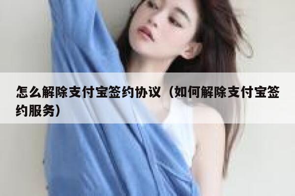 怎么解除支付宝签约协议（如何解除支付宝签约服务） 第1张
