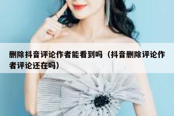 删除抖音评论作者能看到吗（抖音删除评论作者评论还在吗） 第1张