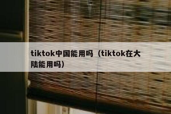 tiktok中国能用吗（tiktok在大陆能用吗） 第1张