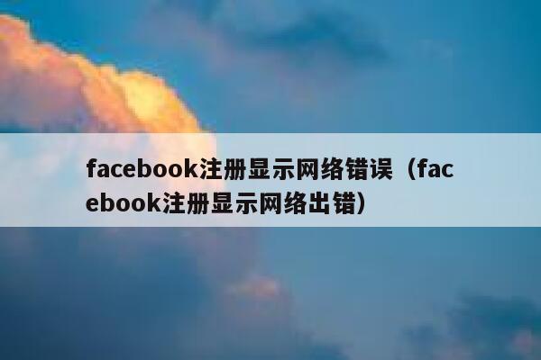 facebook注册显示网络错误（facebook注册显示网络出错） 第1张