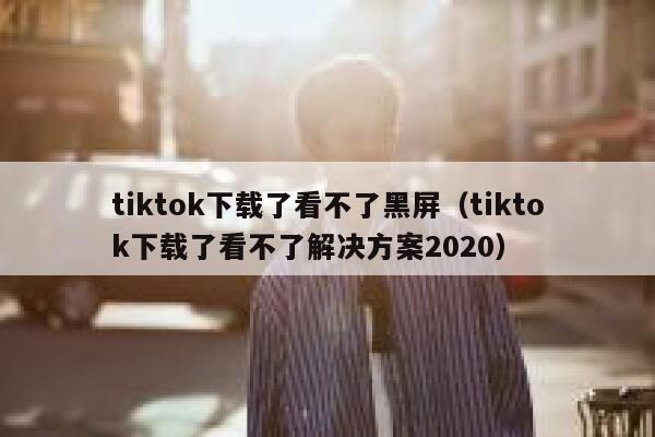 tiktok下载了看不了黑屏（tiktok下载了看不了解决方案2020） 第1张