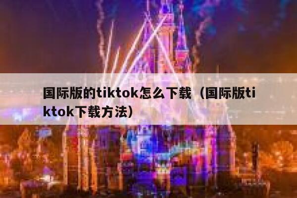 国际版的tiktok怎么下载（国际版tiktok下载方法） 第1张