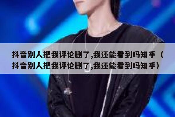 抖音别人把我评论删了,我还能看到吗知乎（抖音别人把我评论删了,我还能看到吗知乎） 第1张