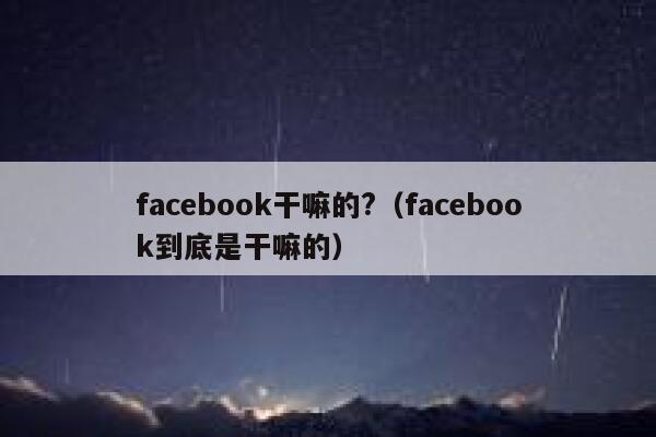 facebook干嘛的?（facebook到底是干嘛的） 第1张