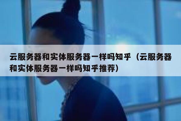 云服务器和实体服务器一样吗知乎（云服务器和实体服务器一样吗知乎推荐） 第1张