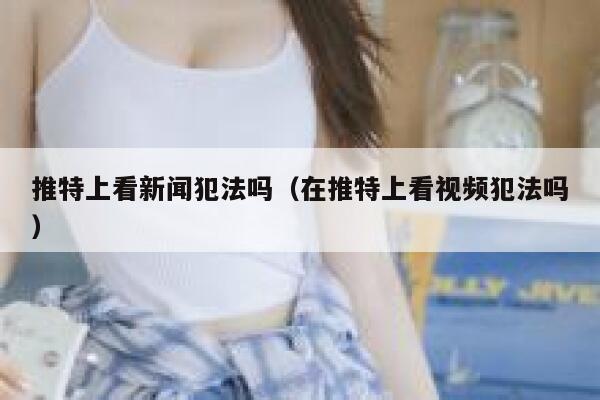 推特上看新闻犯法吗（在推特上看视频犯法吗） 第1张