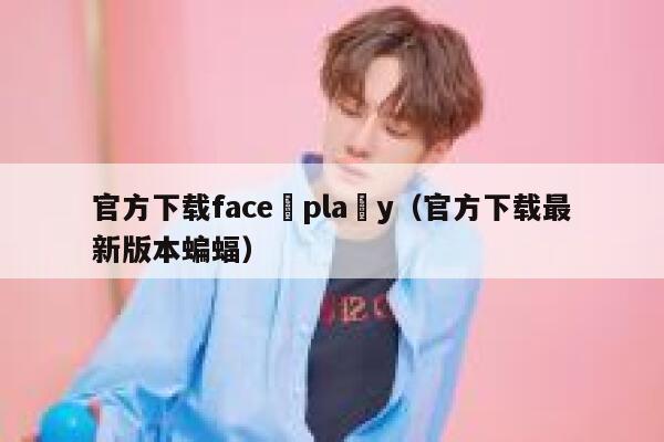 官方下载face pla y（官方下载最新版本蝙蝠） 第1张