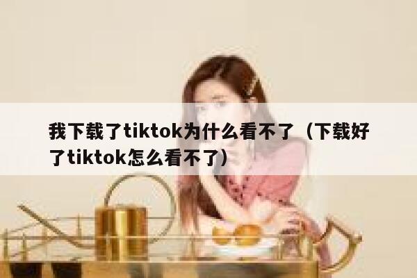 我下载了tiktok为什么看不了（下载好了tiktok怎么看不了） 第1张