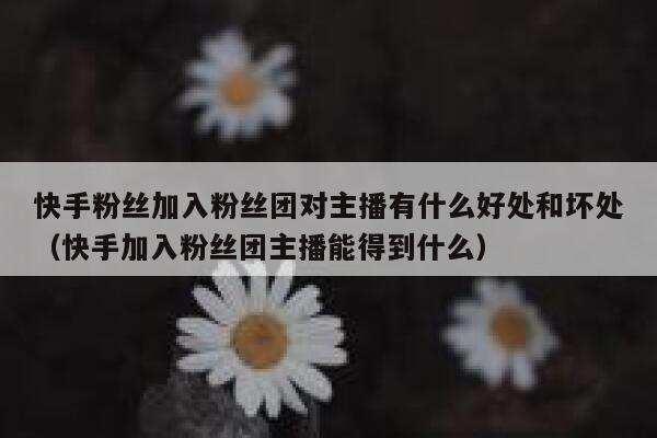 快手粉丝加入粉丝团对主播有什么好处和坏处（快手加入粉丝团主播能得到什么） 第1张