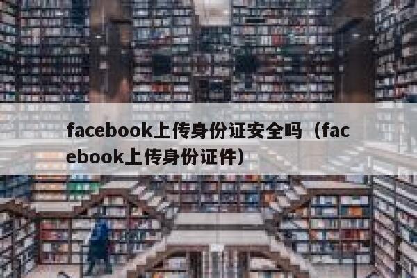 facebook上传身份证安全吗（facebook上传身份证件） 第1张