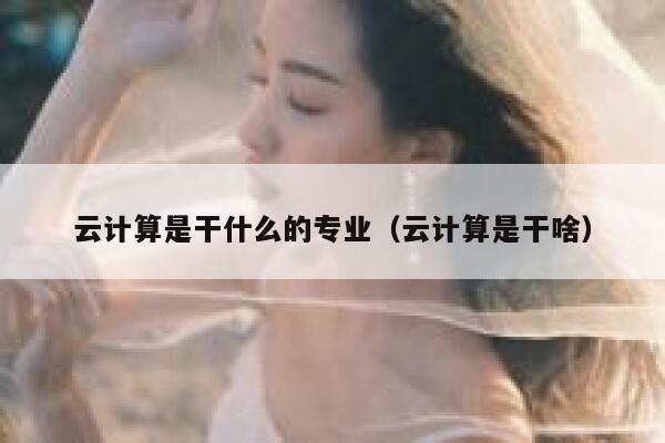 云计算是干什么的专业（云计算是干啥） 第1张