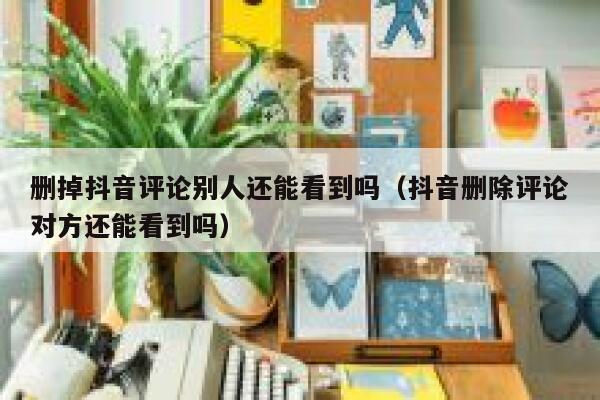 删掉抖音评论别人还能看到吗（抖音删除评论对方还能看到吗） 第1张