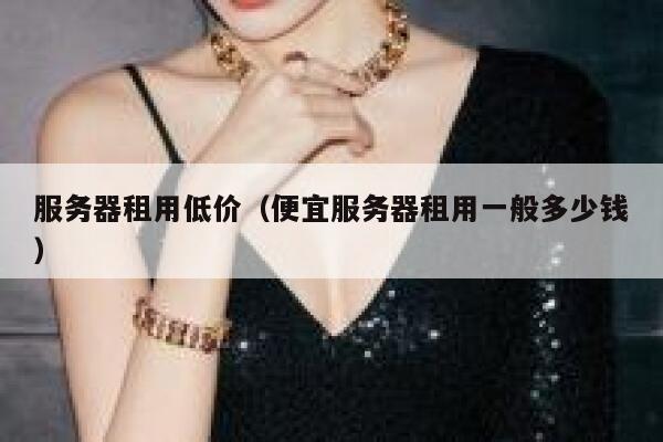 服务器租用低价（便宜服务器租用一般多少钱） 第1张