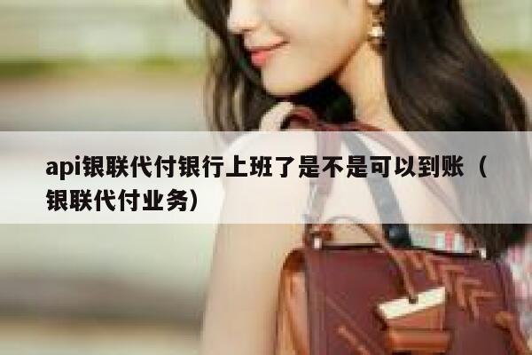 api银联代付银行上班了是不是可以到账（银联代付业务） 第1张