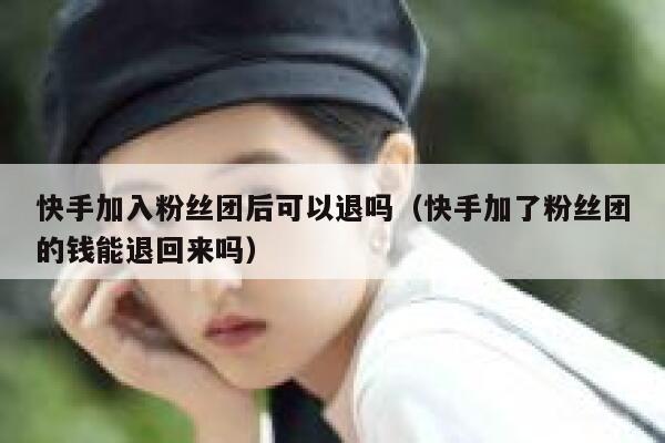 快手加入粉丝团后可以退吗（快手加了粉丝团的钱能退回来吗） 第1张