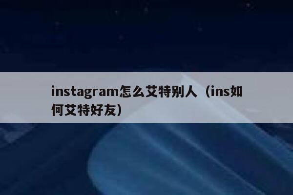 instagram怎么艾特别人（ins如何艾特好友） 第1张