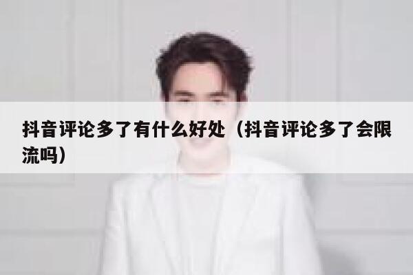 抖音评论多了有什么好处（抖音评论多了会限流吗） 第1张