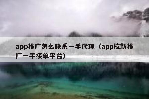 app推广怎么联系一手代理（app拉新推广一手接单平台） 第1张