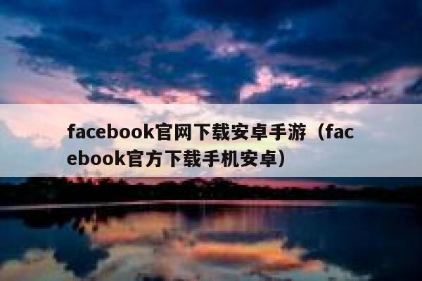 facebook官网下载安卓手游（facebook官方下载手机安卓） 第1张