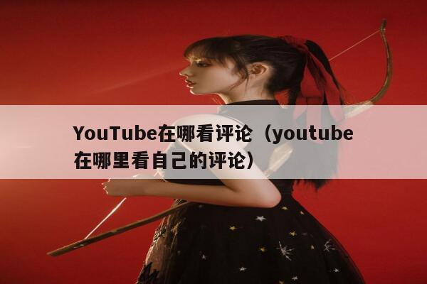 YouTube在哪看评论（youtube在哪里看自己的评论） 第1张