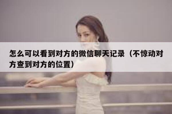 怎么可以看到对方的微信聊天记录（不惊动对方查到对方的位置） 第1张