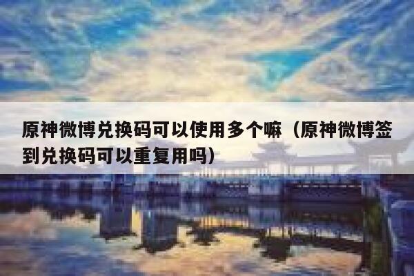 原神微博兑换码可以使用多个嘛（原神微博签到兑换码可以重复用吗） 第1张