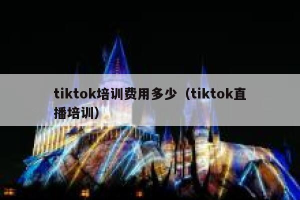 tiktok培训费用多少（tiktok直播培训） 第1张