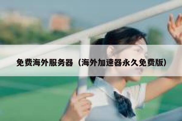 免费海外服务器（海外加速器永久免费版） 第1张
