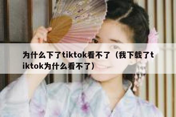 为什么下了tiktok看不了（我下载了tiktok为什么看不了） 第1张