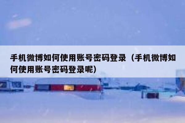 手机微博如何使用账号密码登录（手机微博如何使用账号密码登录呢） 第1张