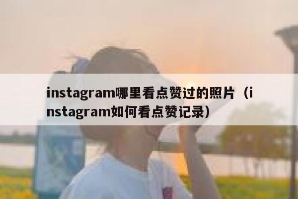 instagram哪里看点赞过的照片（instagram如何看点赞记录） 第1张