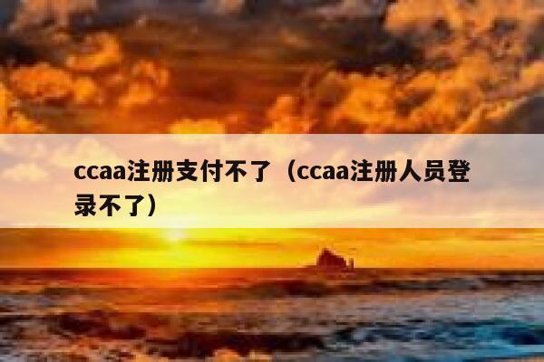 ccaa注册支付不了（ccaa注册人员登录不了） 第1张