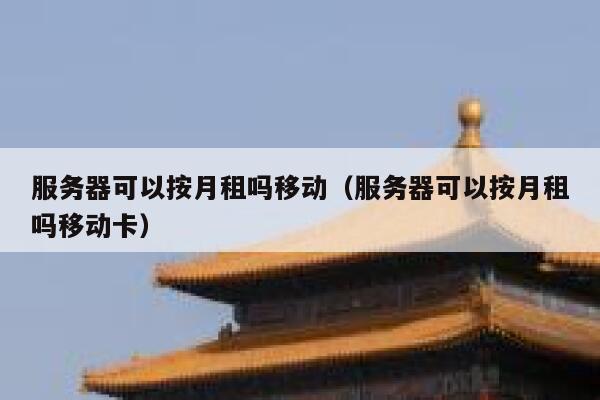 服务器可以按月租吗移动（服务器可以按月租吗移动卡） 第1张