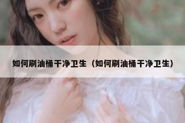 如何刷油桶干净卫生（如何刷油桶干净卫生） 第1张