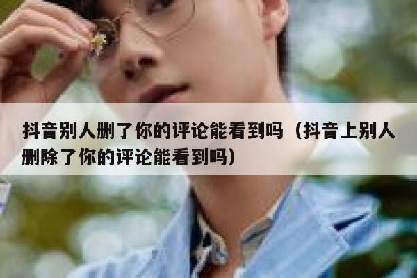 抖音别人删了你的评论能看到吗（抖音上别人删除了你的评论能看到吗） 第1张