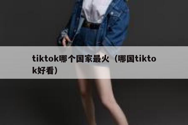 tiktok哪个国家最火（哪国tiktok好看） 第1张