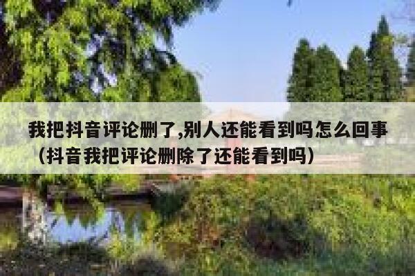 我把抖音评论删了,别人还能看到吗怎么回事（抖音我把评论删除了还能看到吗） 第1张