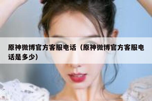原神微博官方客服电话（原神微博官方客服电话是多少） 第1张