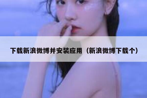 下载新浪微博并安装应用（新浪微博下载个） 第1张