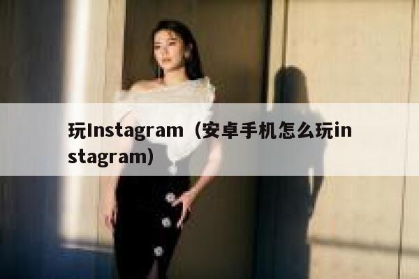 玩Instagram（安卓手机怎么玩instagram） 第1张