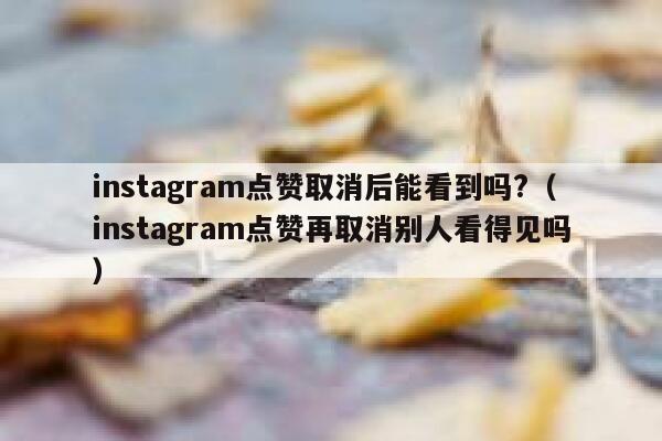 instagram点赞取消后能看到吗?（instagram点赞再取消别人看得见吗） 第1张