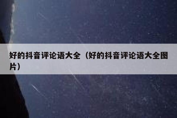 好的抖音评论语大全（好的抖音评论语大全图片） 第1张
