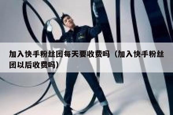 加入快手粉丝团每天要收费吗（加入快手粉丝团以后收费吗） 第1张
