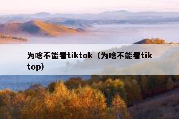 为啥不能看tiktok（为啥不能看tiktop） 第1张