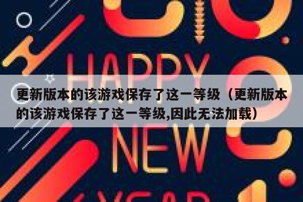 更新版本的该游戏保存了这一等级（更新版本的该游戏保存了这一等级,因此无法加载） 第1张